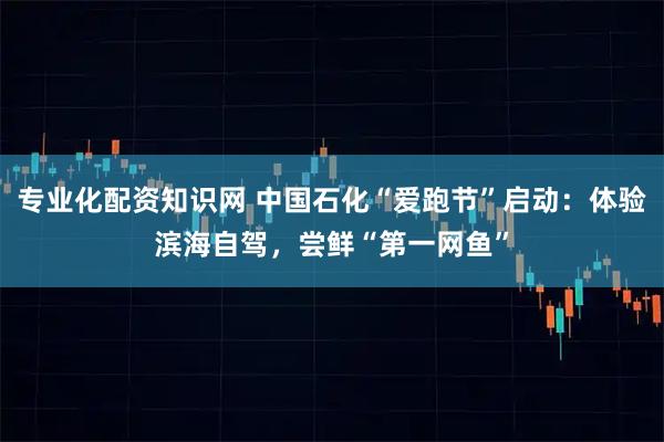专业化配资知识网 中国石化“爱跑节”启动：体验滨海自驾，尝鲜“第一网鱼”
