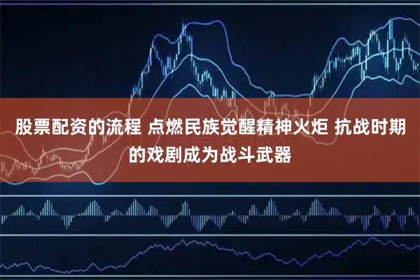 股票配资的流程 点燃民族觉醒精神火炬 抗战时期的戏剧成为战斗武器