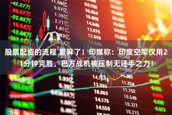 股票配资的流程 赢麻了！印媒称：印度空军仅用21分钟完胜，巴方战机被压制无还手之力！