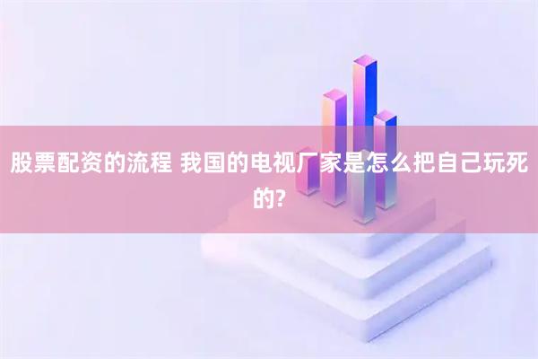 股票配资的流程 我国的电视厂家是怎么把自己玩死的?