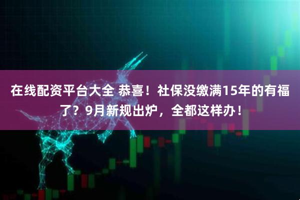 在线配资平台大全 恭喜！社保没缴满15年的有福了？9月新规出炉，全都这样办！