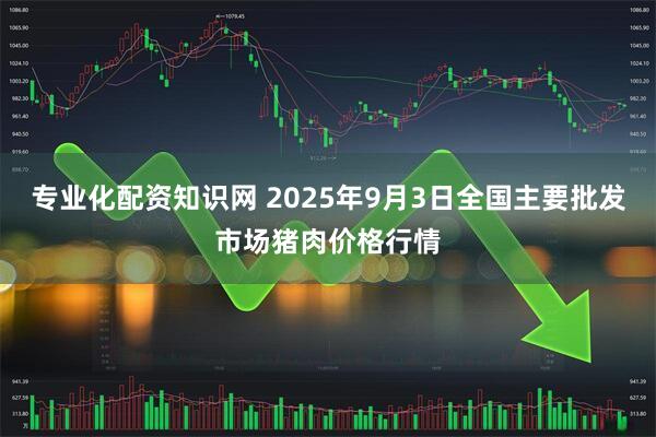 专业化配资知识网 2025年9月3日全国主要批发市场猪肉价格行情