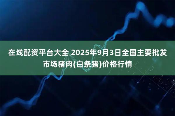 在线配资平台大全 2025年9月3日全国主要批发市场猪肉(白条猪)价格行情