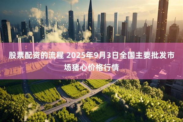 股票配资的流程 2025年9月3日全国主要批发市场猪心价格行情