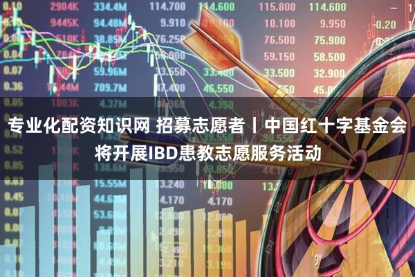 专业化配资知识网 招募志愿者丨中国红十字基金会将开展IBD患教志愿服务活动