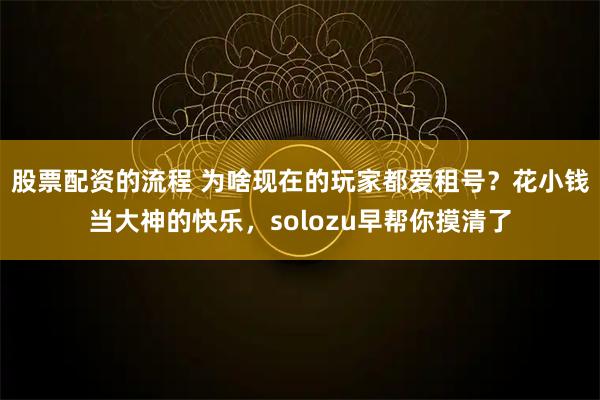 股票配资的流程 为啥现在的玩家都爱租号？花小钱当大神的快乐，solozu早帮你摸清了