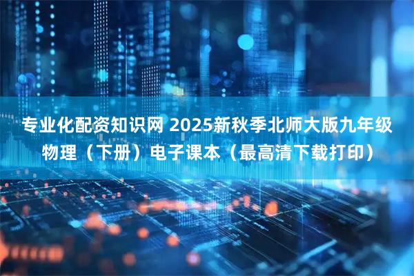 专业化配资知识网 2025新秋季北师大版九年级物理（下册）电子课本（最高清下载打印）