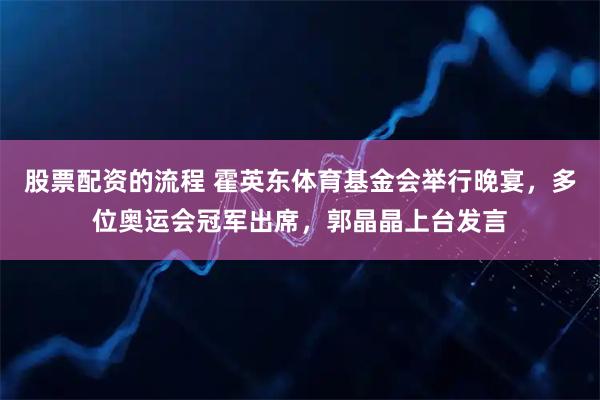 股票配资的流程 霍英东体育基金会举行晚宴，多位奥运会冠军出席，郭晶晶上台发言