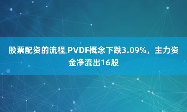 股票配资的流程 PVDF概念下跌3.09%，主力资金净流出16股