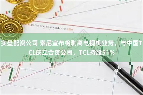 实盘配资公司 索尼宣布将剥离电视机业务，与中国TCL成立合资公司，TCL持股51%