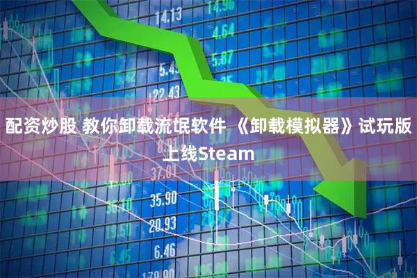 配资炒股 教你卸载流氓软件 《卸载模拟器》试玩版上线Steam