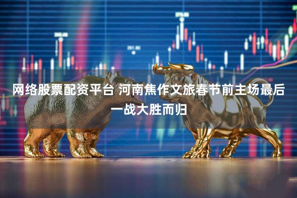 网络股票配资平台 河南焦作文旅春节前主场最后一战大胜而归