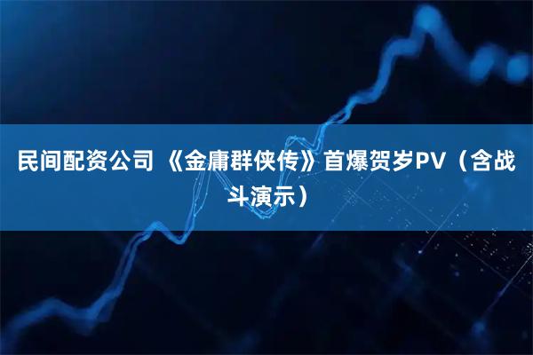 民间配资公司 《金庸群侠传》首爆贺岁PV（含战斗演示）