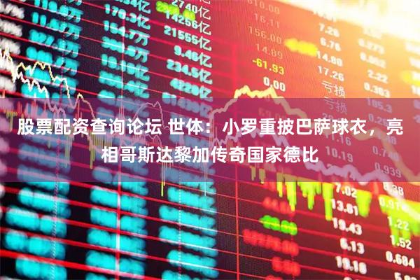 股票配资查询论坛 世体：小罗重披巴萨球衣，亮相哥斯达黎加传奇国家德比