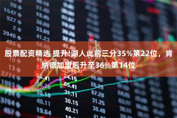 股票配资精选 提升!湖人此前三分35%第22位，肯纳德加盟后升至36%第14位