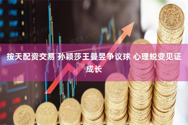 按天配资交易 孙颖莎王曼昱争议球 心理蜕变见证成长