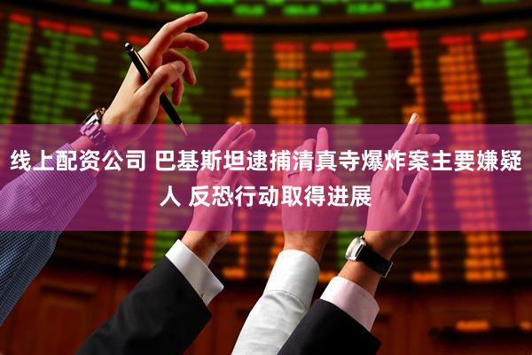 线上配资公司 巴基斯坦逮捕清真寺爆炸案主要嫌疑人 反恐行动取得进展