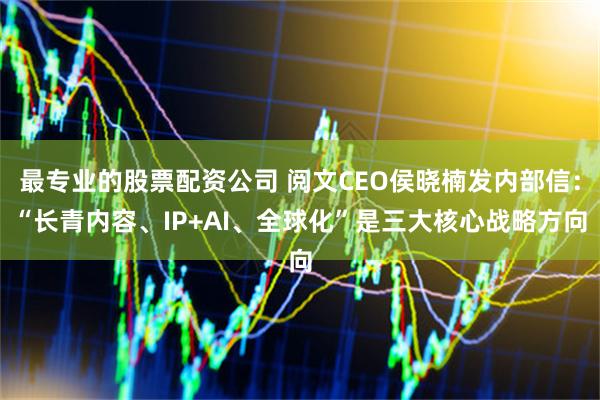 最专业的股票配资公司 阅文CEO侯晓楠发内部信：“长青内容、IP+AI、全球化”是三大核心战略方向