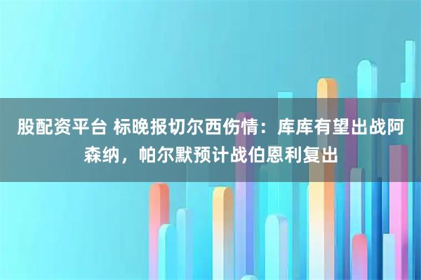股配资平台 标晚报切尔西伤情：库库有望出战阿森纳，帕尔默预计战伯恩利复出