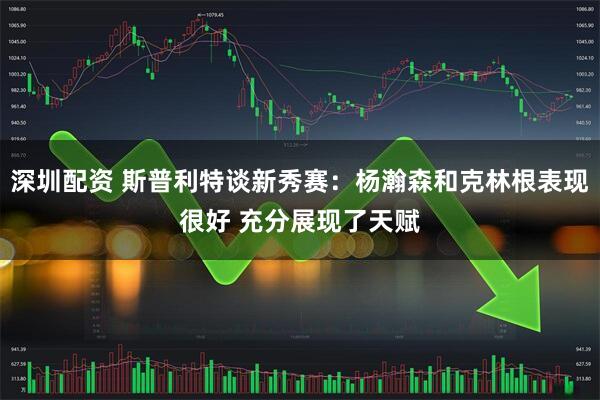 深圳配资 斯普利特谈新秀赛：杨瀚森和克林根表现很好 充分展现了天赋