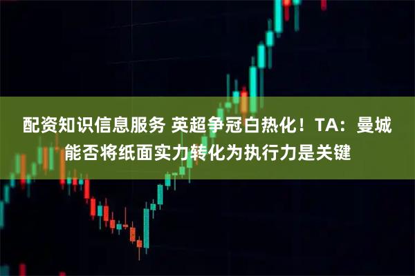 配资知识信息服务 英超争冠白热化！TA：曼城能否将纸面实力转化为执行力是关键
