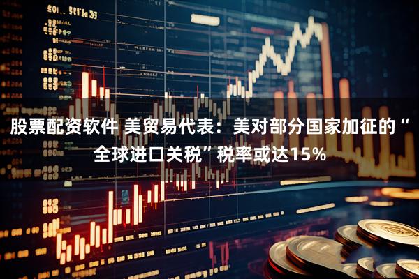 股票配资软件 美贸易代表：美对部分国家加征的“全球进口关税”税率或达15%
