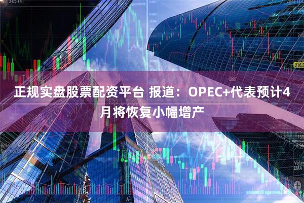 正规实盘股票配资平台 报道：OPEC+代表预计4月将恢复小幅增产