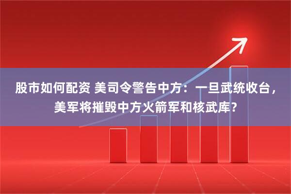 股市如何配资 美司令警告中方：一旦武统收台，美军将摧毁中方火箭军和核武库？
