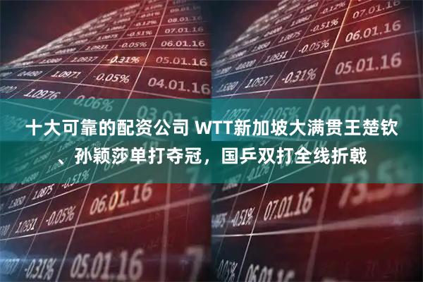 十大可靠的配资公司 WTT新加坡大满贯王楚钦、孙颖莎单打夺冠，国乒双打全线折戟