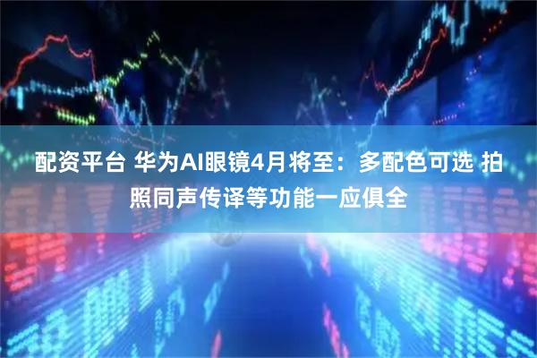 配资平台 华为AI眼镜4月将至：多配色可选 拍照同声传译等功能一应俱全