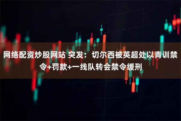 网络配资炒股网站 突发：切尔西被英超处以青训禁令+罚款+一线队转会禁令缓刑