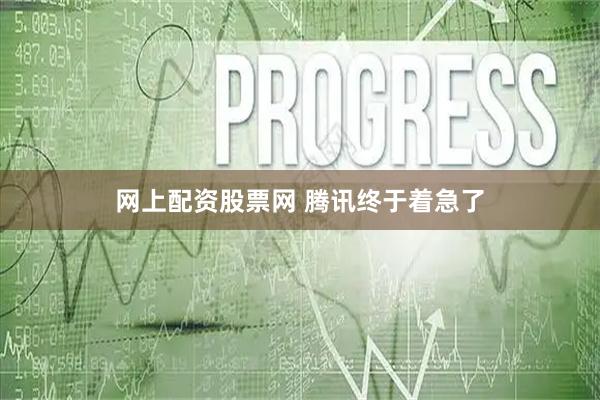 网上配资股票网 腾讯终于着急了